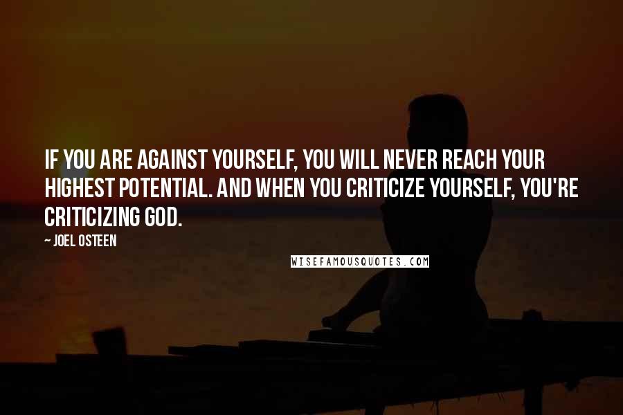 Joel Osteen Quotes: If you are against yourself, you will never reach your highest potential. And when you criticize yourself, you're criticizing God.