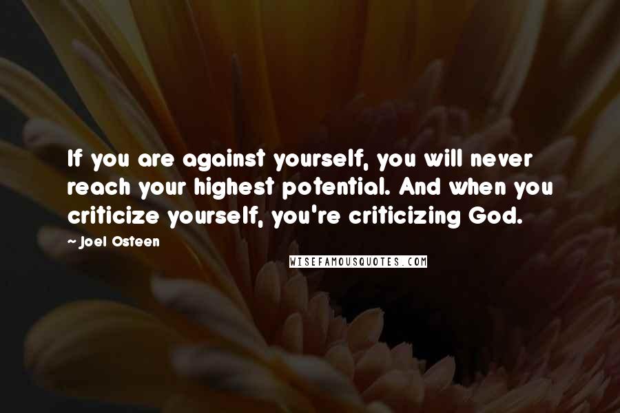 Joel Osteen Quotes: If you are against yourself, you will never reach your highest potential. And when you criticize yourself, you're criticizing God.