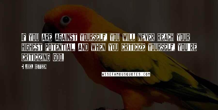 Joel Osteen Quotes: If you are against yourself, you will never reach your highest potential. And when you criticize yourself, you're criticizing God.