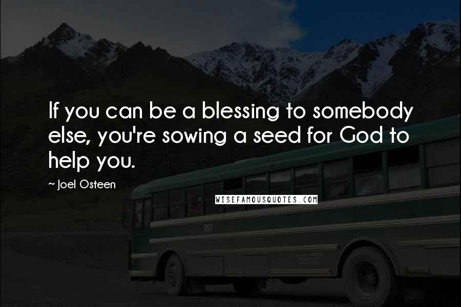 Joel Osteen Quotes: If you can be a blessing to somebody else, you're sowing a seed for God to help you.