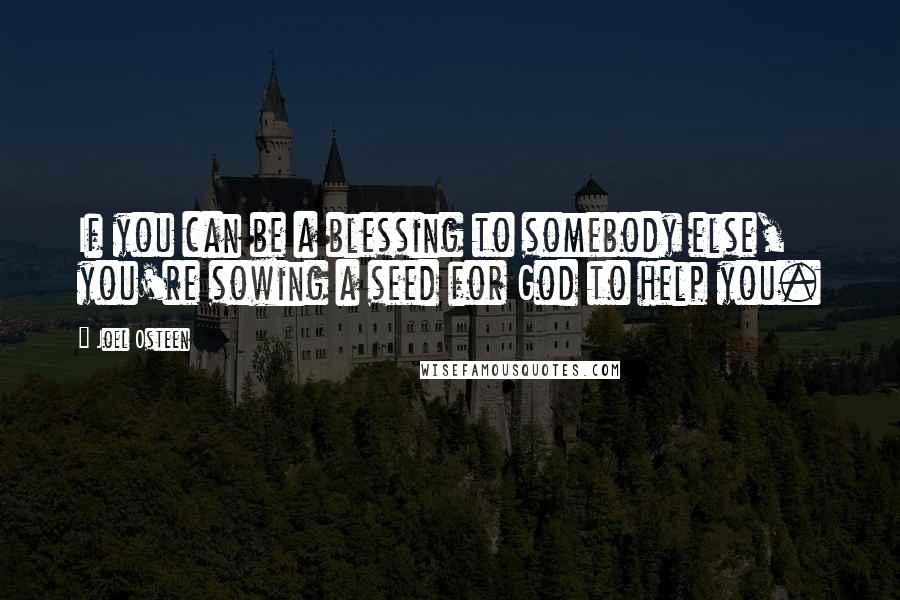 Joel Osteen Quotes: If you can be a blessing to somebody else, you're sowing a seed for God to help you.