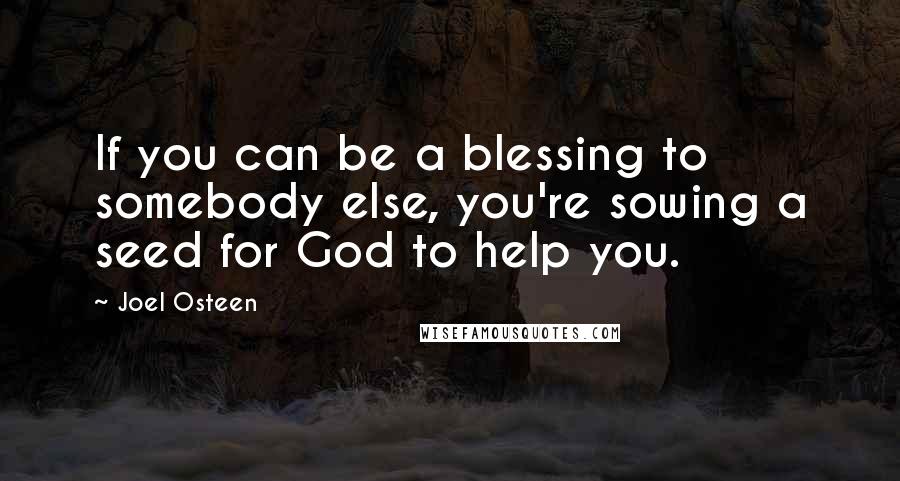Joel Osteen Quotes: If you can be a blessing to somebody else, you're sowing a seed for God to help you.
