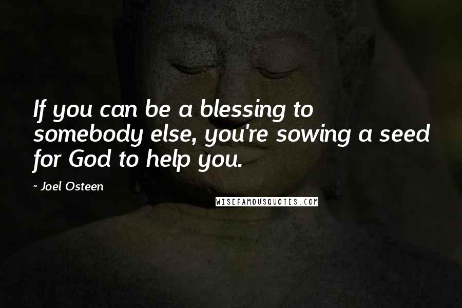Joel Osteen Quotes: If you can be a blessing to somebody else, you're sowing a seed for God to help you.
