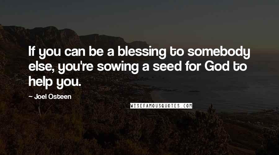 Joel Osteen Quotes: If you can be a blessing to somebody else, you're sowing a seed for God to help you.