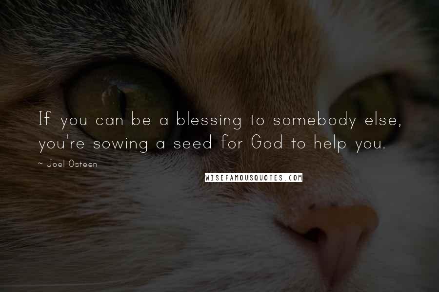 Joel Osteen Quotes: If you can be a blessing to somebody else, you're sowing a seed for God to help you.