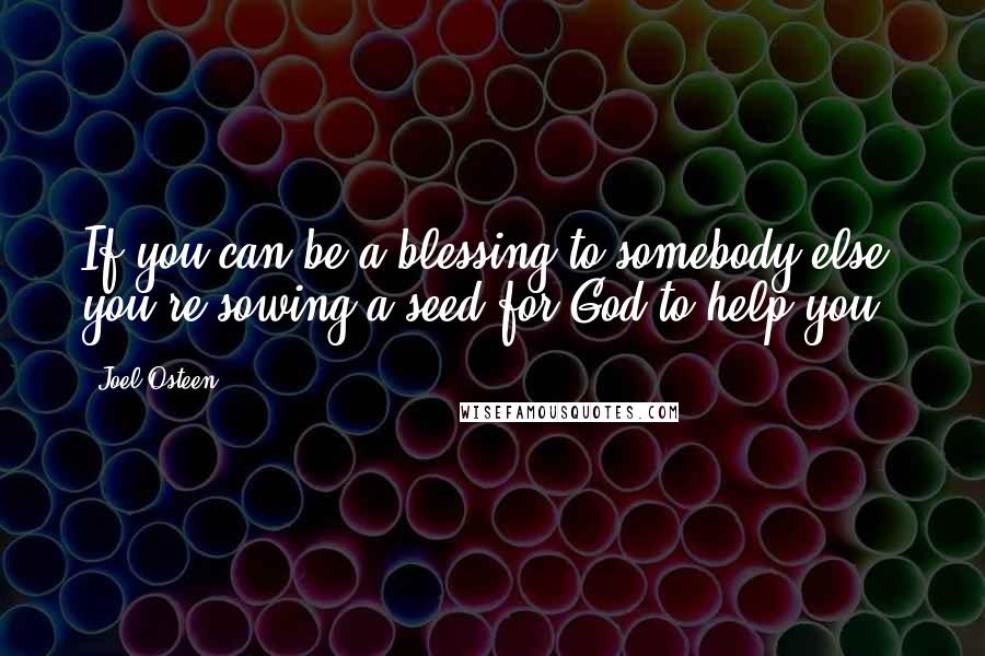 Joel Osteen Quotes: If you can be a blessing to somebody else, you're sowing a seed for God to help you.