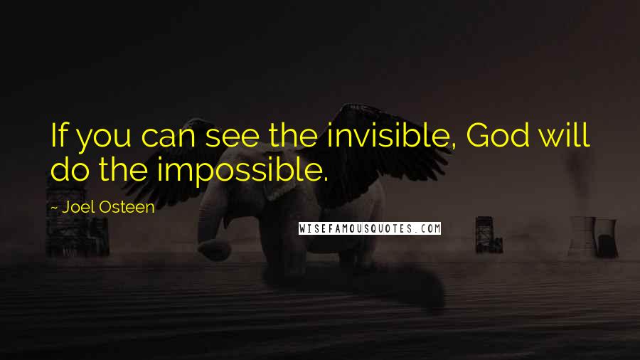 Joel Osteen Quotes: If you can see the invisible, God will do the impossible.