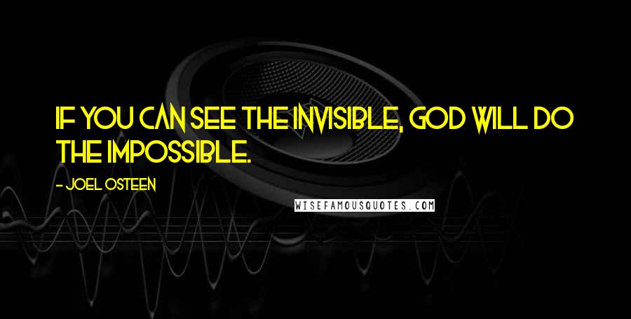 Joel Osteen Quotes: If you can see the invisible, God will do the impossible.