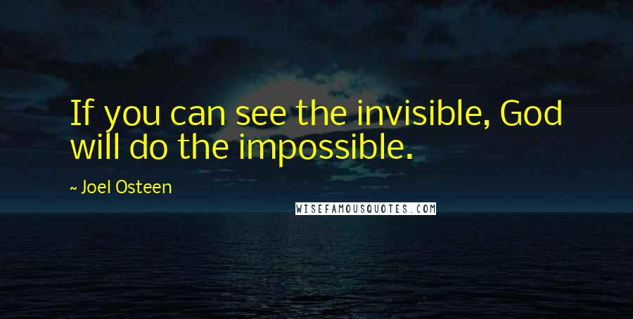 Joel Osteen Quotes: If you can see the invisible, God will do the impossible.