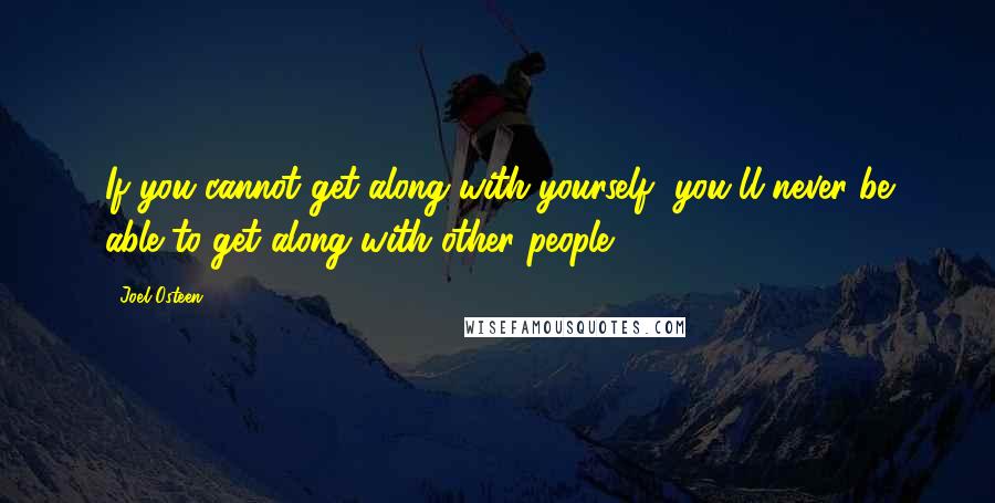 Joel Osteen Quotes: If you cannot get along with yourself, you'll never be able to get along with other people.