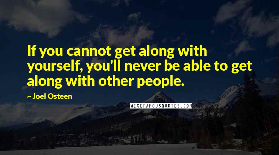 Joel Osteen Quotes: If you cannot get along with yourself, you'll never be able to get along with other people.