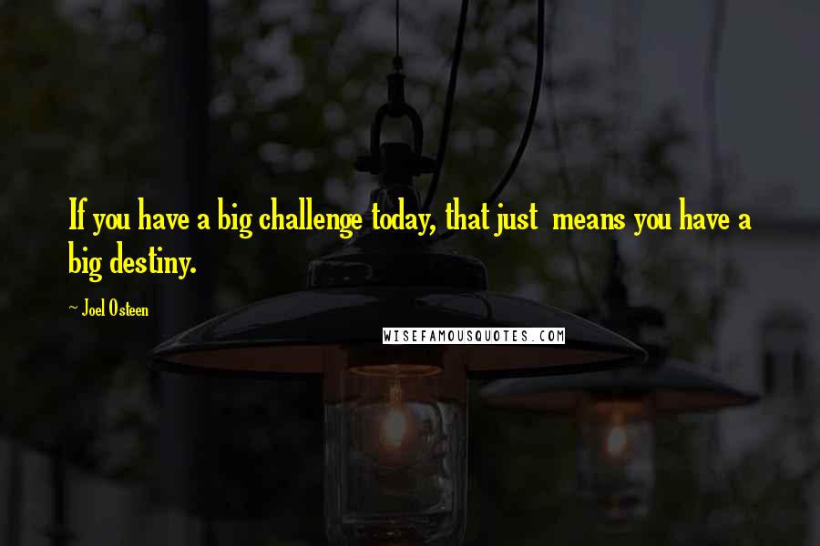 Joel Osteen Quotes: If you have a big challenge today, that just means you have a big destiny.
