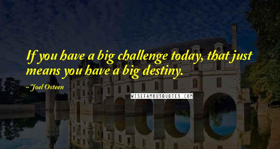 Joel Osteen Quotes: If you have a big challenge today, that just  means you have a big destiny.