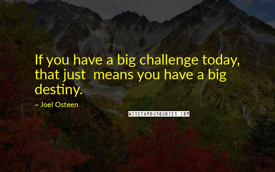 Joel Osteen Quotes: If you have a big challenge today, that just  means you have a big destiny.