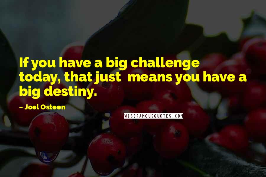 Joel Osteen Quotes: If you have a big challenge today, that just  means you have a big destiny.