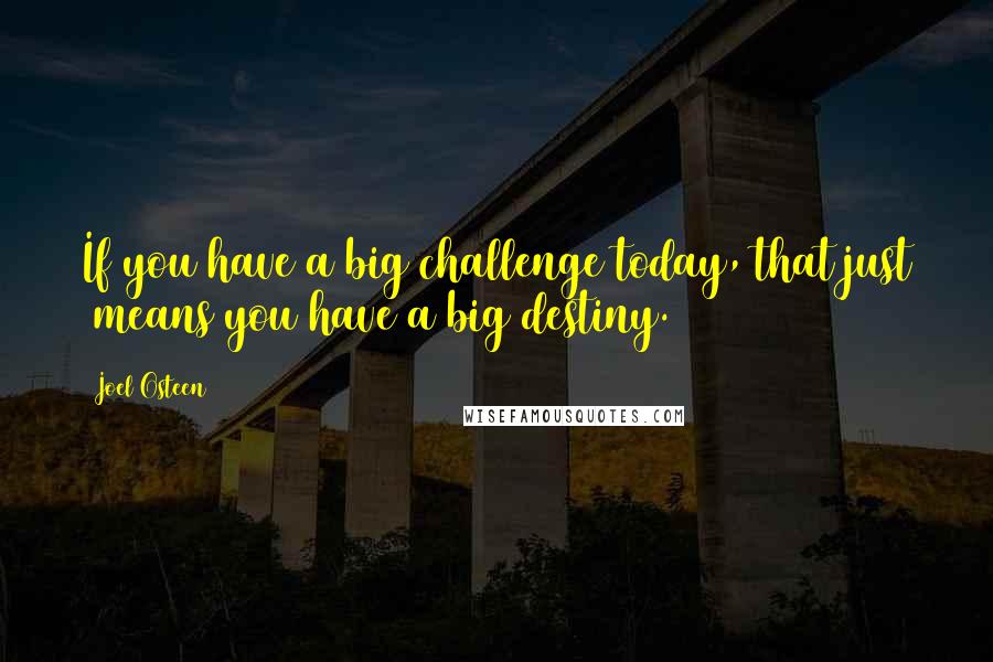 Joel Osteen Quotes: If you have a big challenge today, that just  means you have a big destiny.