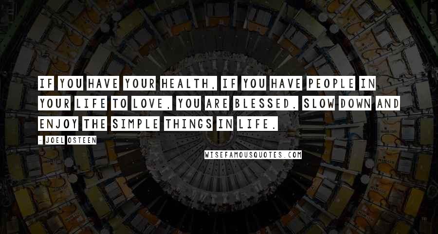 Joel Osteen Quotes: If you have your health, if you have people in your life to love, you are blessed. Slow down and enjoy the simple things in life.