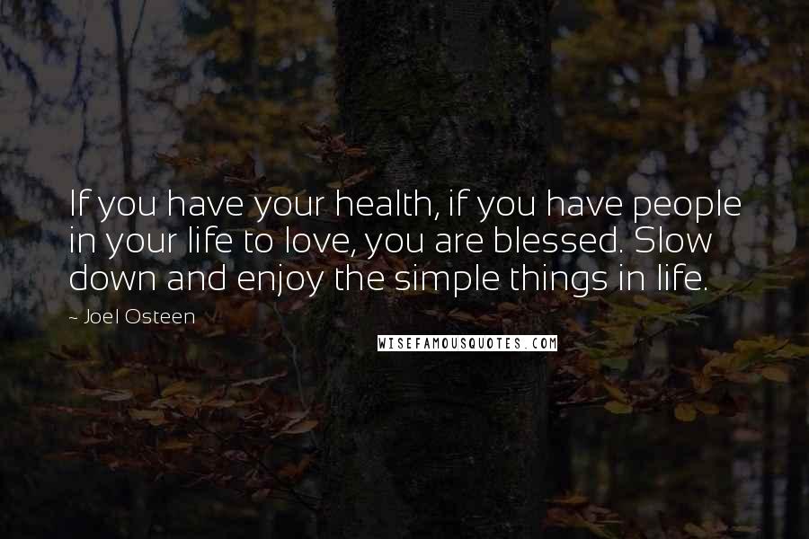 Joel Osteen Quotes: If you have your health, if you have people in your life to love, you are blessed. Slow down and enjoy the simple things in life.