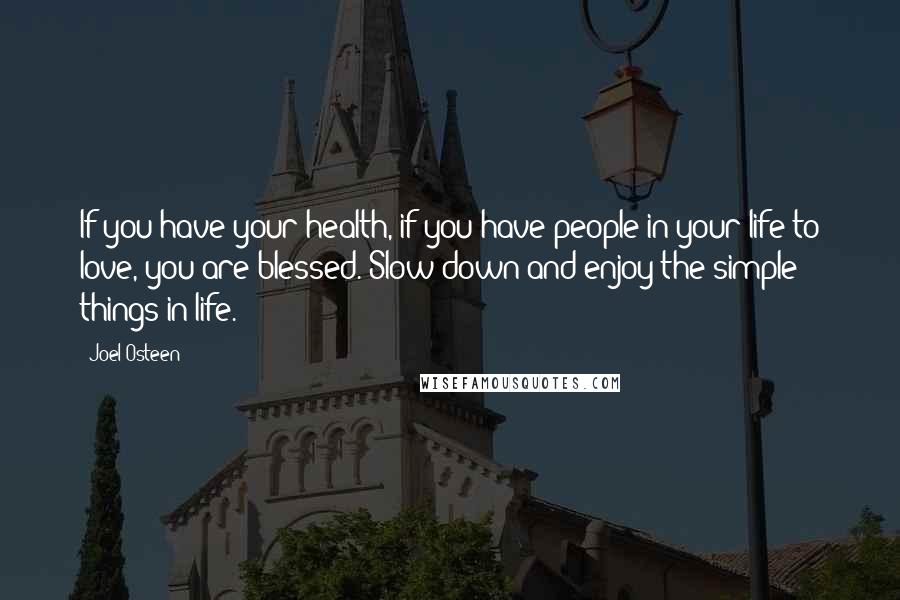 Joel Osteen Quotes: If you have your health, if you have people in your life to love, you are blessed. Slow down and enjoy the simple things in life.