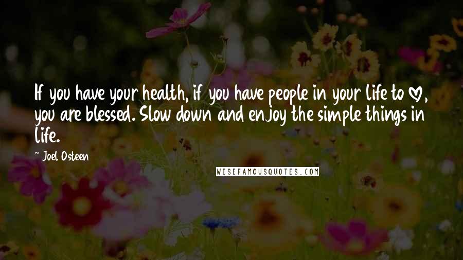 Joel Osteen Quotes: If you have your health, if you have people in your life to love, you are blessed. Slow down and enjoy the simple things in life.