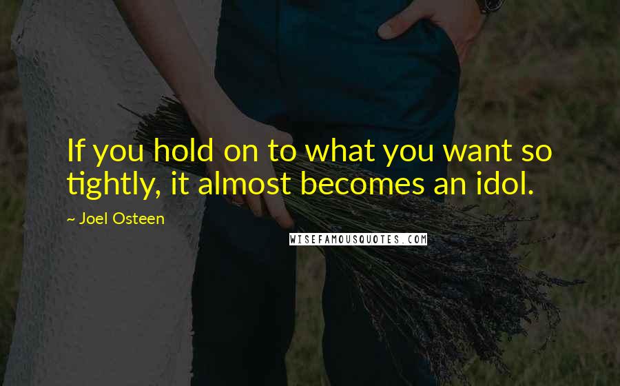 Joel Osteen Quotes: If you hold on to what you want so tightly, it almost becomes an idol.
