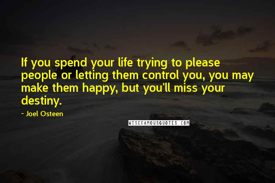 Joel Osteen Quotes: If you spend your life trying to please people or letting them control you, you may make them happy, but you'll miss your destiny.