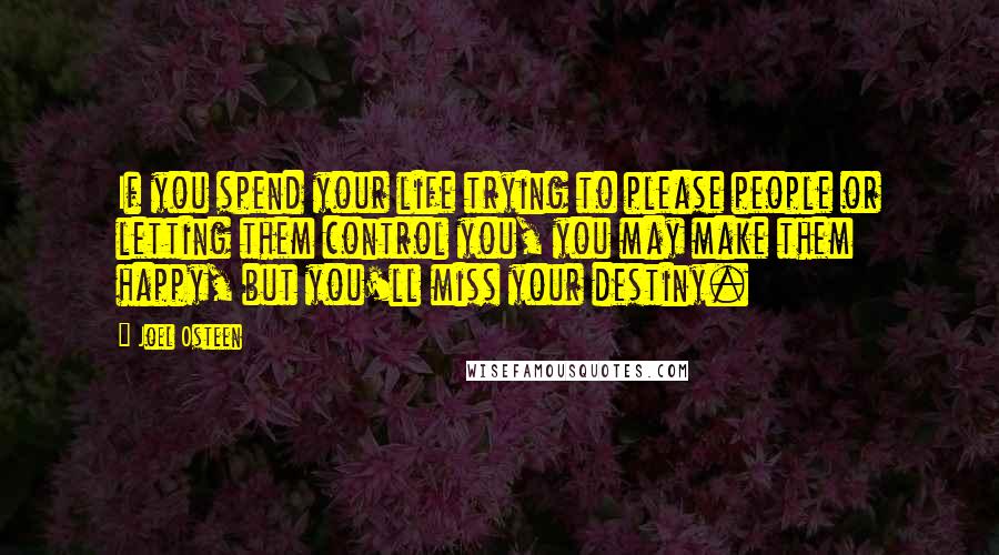 Joel Osteen Quotes: If you spend your life trying to please people or letting them control you, you may make them happy, but you'll miss your destiny.