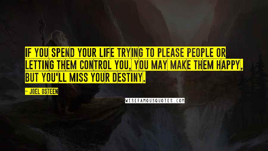 Joel Osteen Quotes: If you spend your life trying to please people or letting them control you, you may make them happy, but you'll miss your destiny.