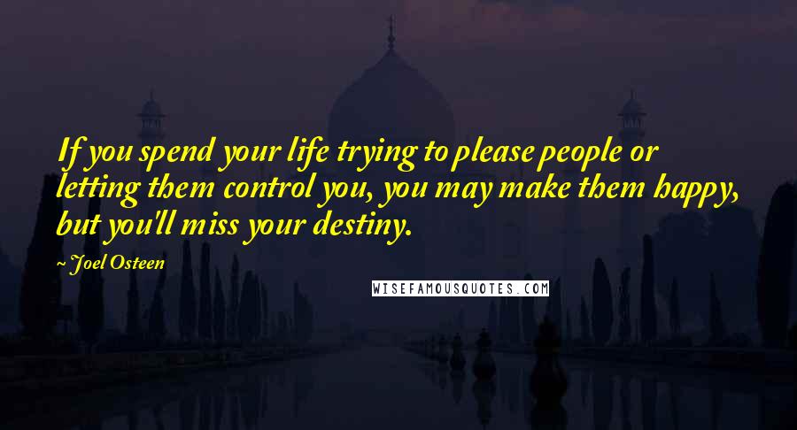Joel Osteen Quotes: If you spend your life trying to please people or letting them control you, you may make them happy, but you'll miss your destiny.