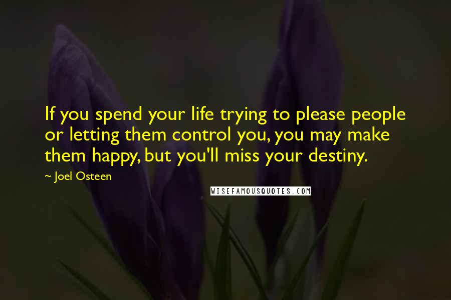 Joel Osteen Quotes: If you spend your life trying to please people or letting them control you, you may make them happy, but you'll miss your destiny.