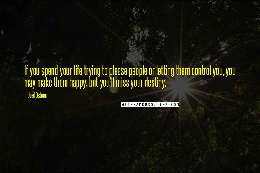 Joel Osteen Quotes: If you spend your life trying to please people or letting them control you, you may make them happy, but you'll miss your destiny.