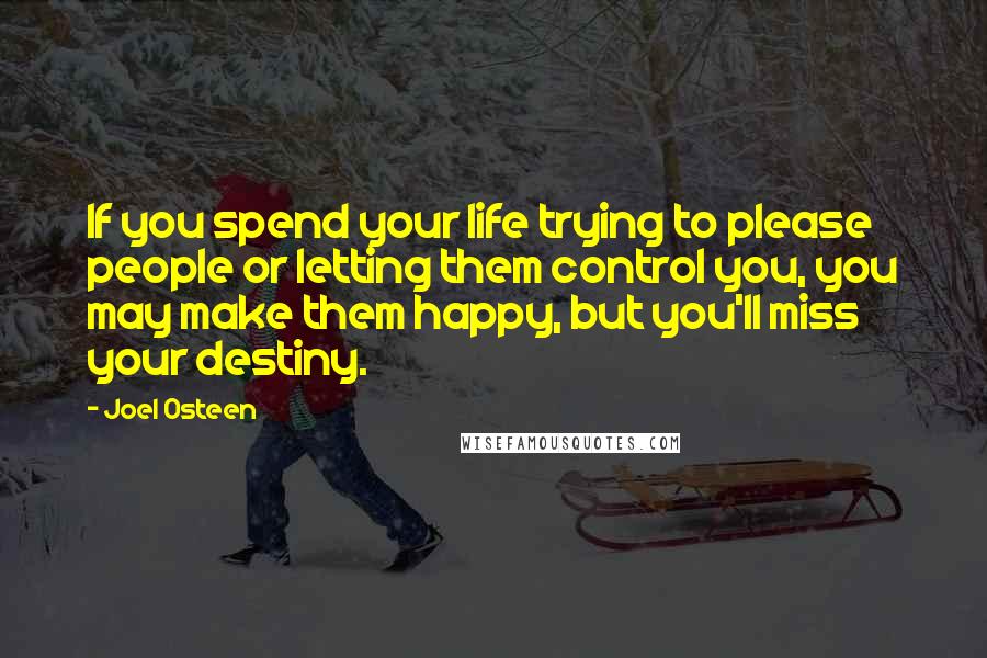 Joel Osteen Quotes: If you spend your life trying to please people or letting them control you, you may make them happy, but you'll miss your destiny.