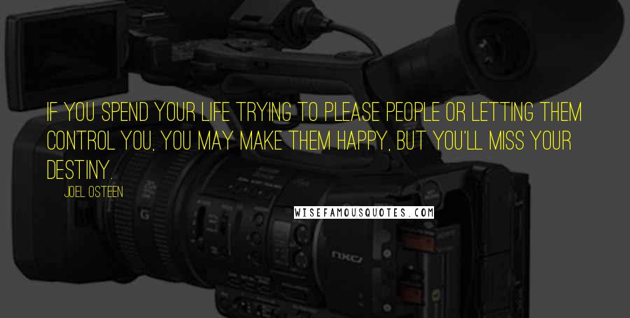 Joel Osteen Quotes: If you spend your life trying to please people or letting them control you, you may make them happy, but you'll miss your destiny.