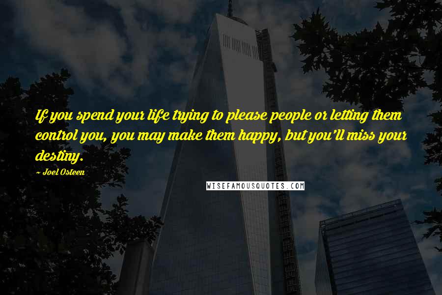 Joel Osteen Quotes: If you spend your life trying to please people or letting them control you, you may make them happy, but you'll miss your destiny.