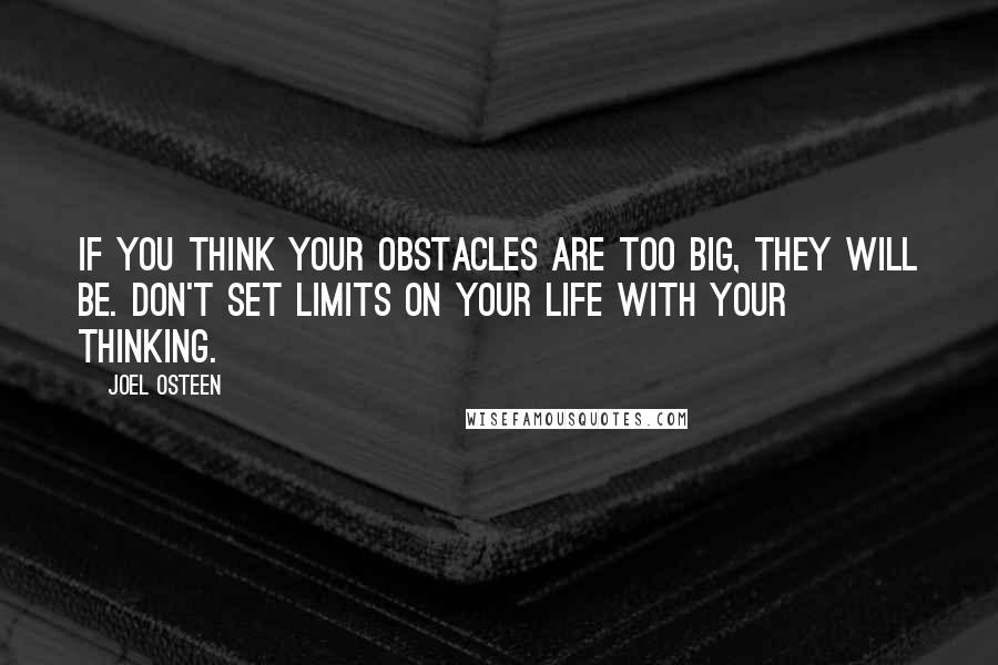 Joel Osteen Quotes: If you think your obstacles are too big, they will be. Don't set limits on your life with your thinking.