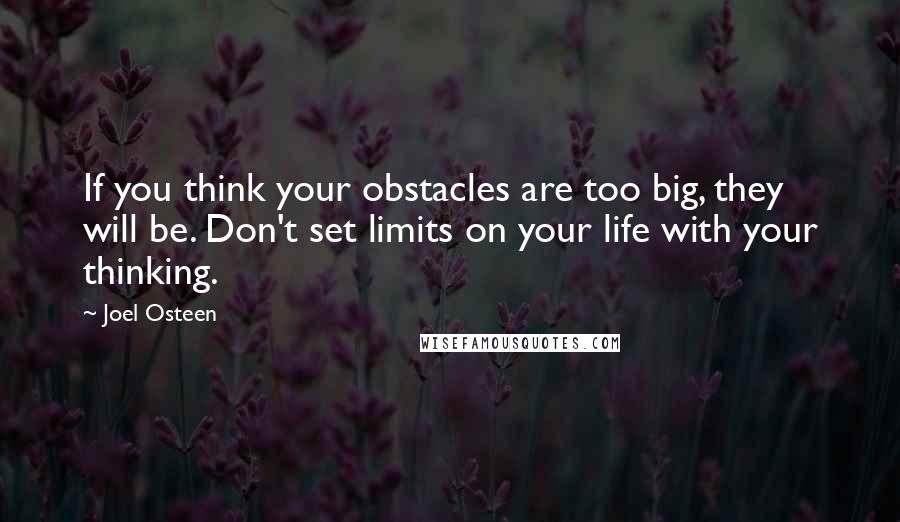 Joel Osteen Quotes: If you think your obstacles are too big, they will be. Don't set limits on your life with your thinking.