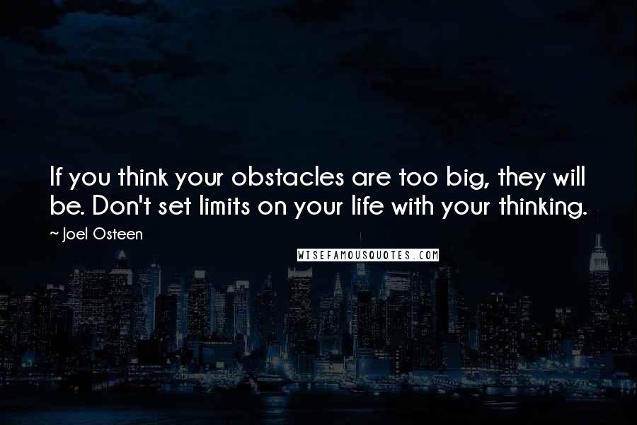 Joel Osteen Quotes: If you think your obstacles are too big, they will be. Don't set limits on your life with your thinking.