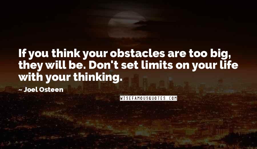 Joel Osteen Quotes: If you think your obstacles are too big, they will be. Don't set limits on your life with your thinking.