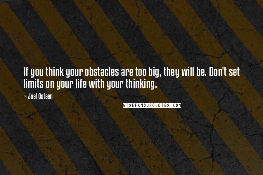 Joel Osteen Quotes: If you think your obstacles are too big, they will be. Don't set limits on your life with your thinking.