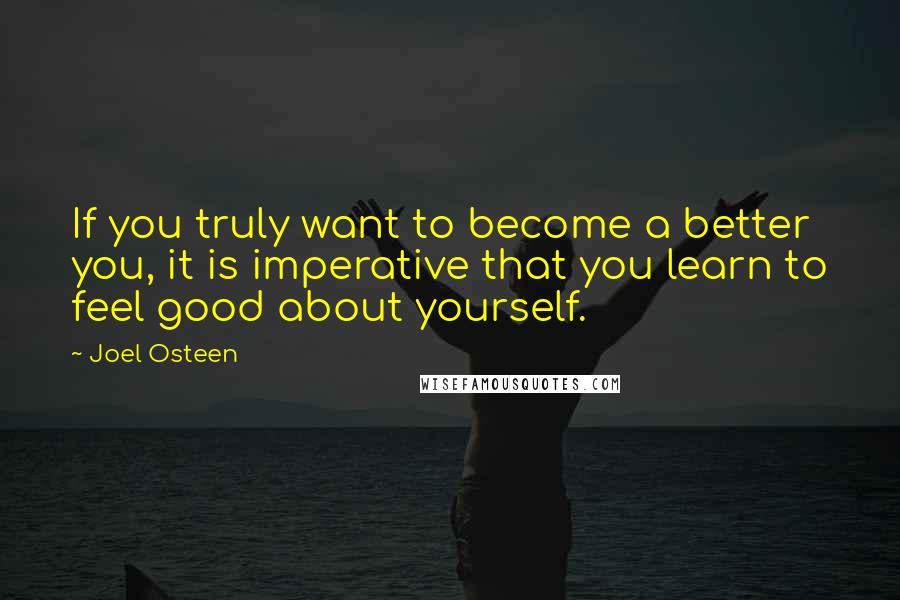 Joel Osteen Quotes: If you truly want to become a better you, it is imperative that you learn to feel good about yourself.