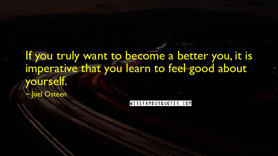 Joel Osteen Quotes: If you truly want to become a better you, it is imperative that you learn to feel good about yourself.