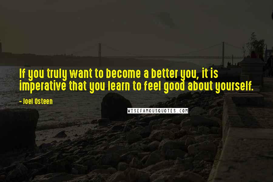 Joel Osteen Quotes: If you truly want to become a better you, it is imperative that you learn to feel good about yourself.