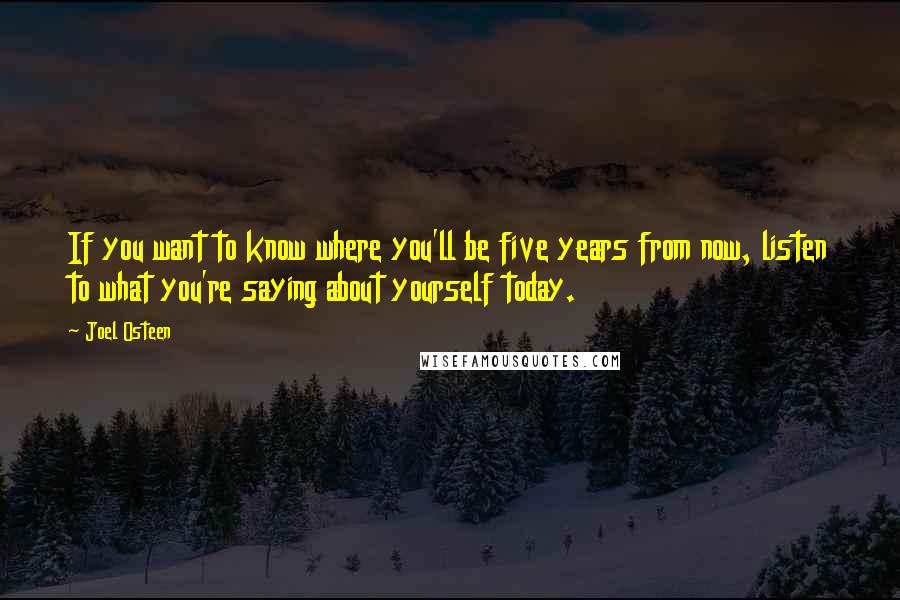 Joel Osteen Quotes: If you want to know where you'll be five years from now, listen to what you're saying about yourself today.