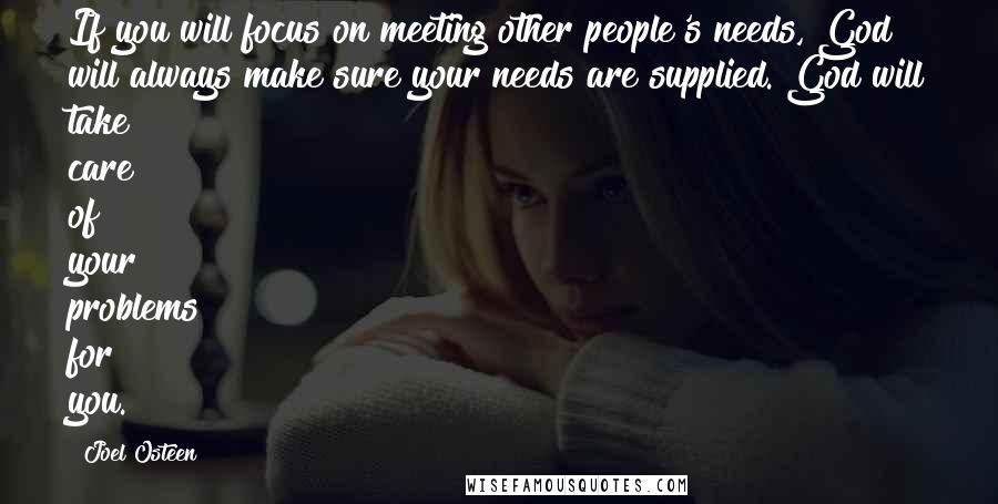 Joel Osteen Quotes: If you will focus on meeting other people's needs, God will always make sure your needs are supplied. God will take care of your problems for you.