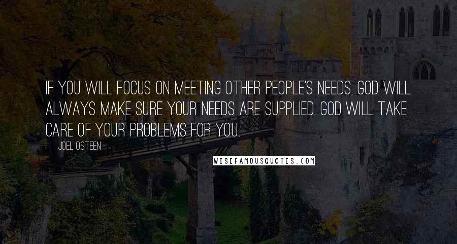 Joel Osteen Quotes: If you will focus on meeting other people's needs, God will always make sure your needs are supplied. God will take care of your problems for you.