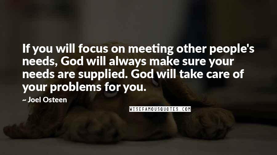 Joel Osteen Quotes: If you will focus on meeting other people's needs, God will always make sure your needs are supplied. God will take care of your problems for you.