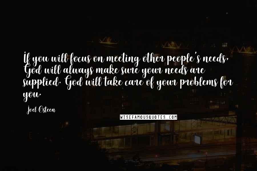 Joel Osteen Quotes: If you will focus on meeting other people's needs, God will always make sure your needs are supplied. God will take care of your problems for you.