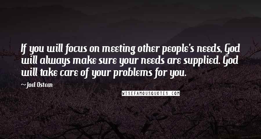 Joel Osteen Quotes: If you will focus on meeting other people's needs, God will always make sure your needs are supplied. God will take care of your problems for you.