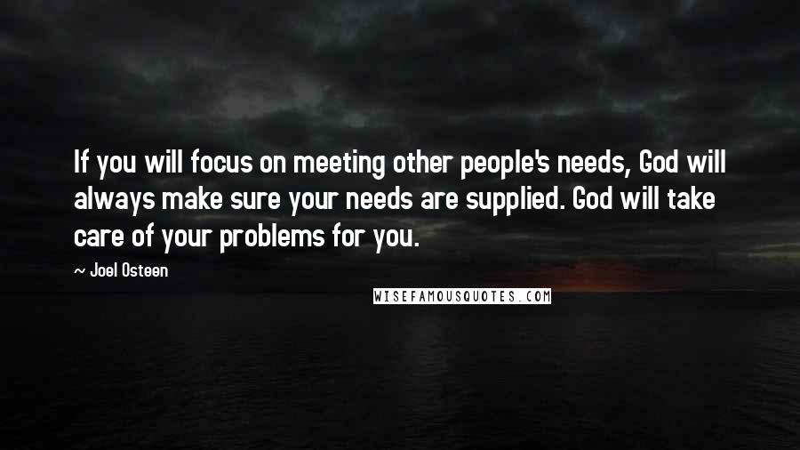 Joel Osteen Quotes: If you will focus on meeting other people's needs, God will always make sure your needs are supplied. God will take care of your problems for you.