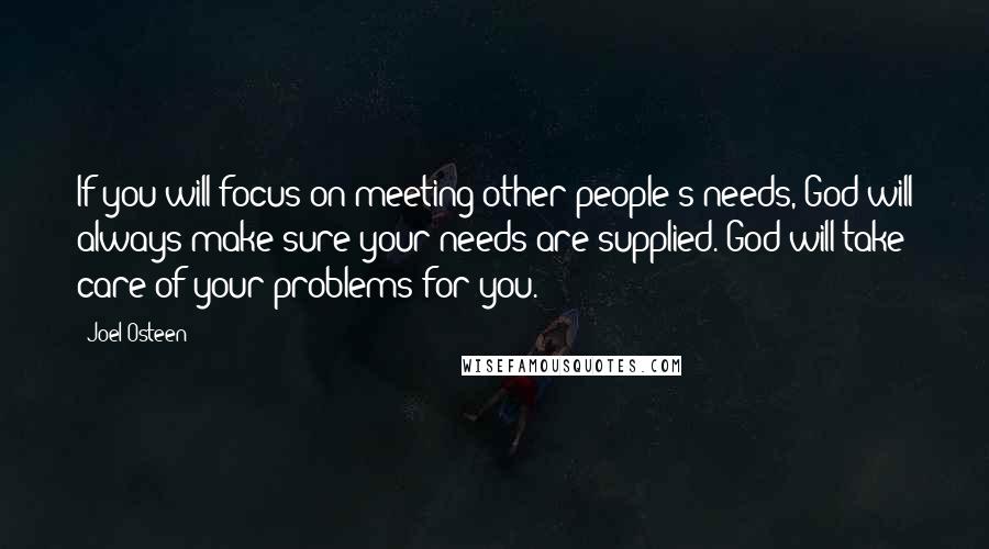 Joel Osteen Quotes: If you will focus on meeting other people's needs, God will always make sure your needs are supplied. God will take care of your problems for you.